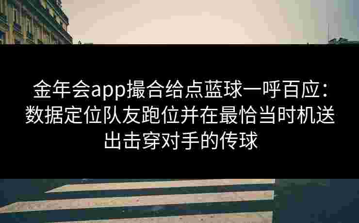 金年会app撮合给点蓝球一呼百应:数据定位队友跑位并在最恰当时机送出击穿对手的传球 金年会app撮合给点蓝球一呼百应:数据定位队友跑位并在最恰当时机送出击穿对手的传球