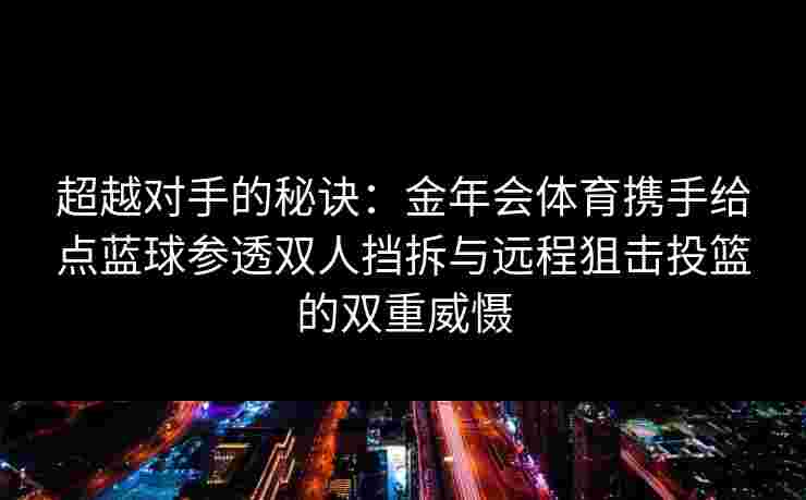 超越对手的秘诀：金年会体育携手给点蓝球参透双人挡拆与远程狙击投篮的双重威慑