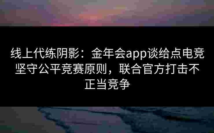 线上代练阴影:金年会app谈给点电竞坚守公平竞赛原则,联合官方打击不正当竞争 线上代练阴影:金年会app谈给点电竞坚守公平竞赛原则,联合官方打击不正当竞争
