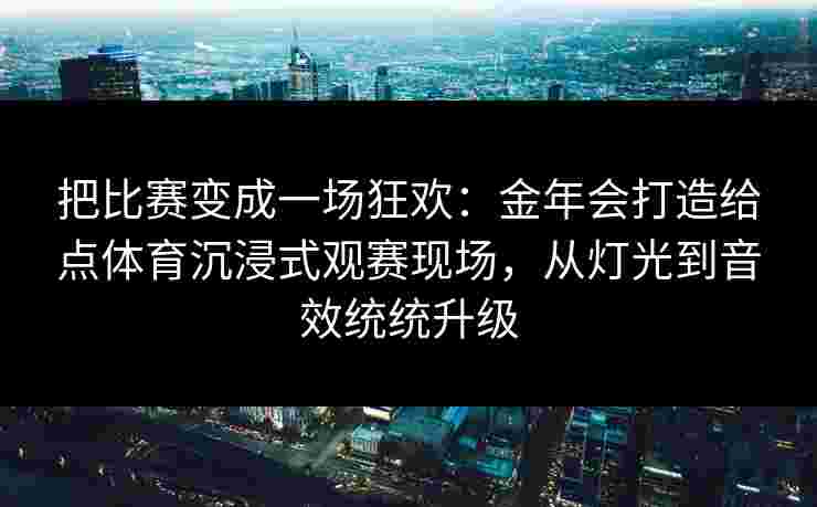 把比赛变成一场狂欢：金年会打造给点体育沉浸式观赛现场，从灯光到音效统统升级