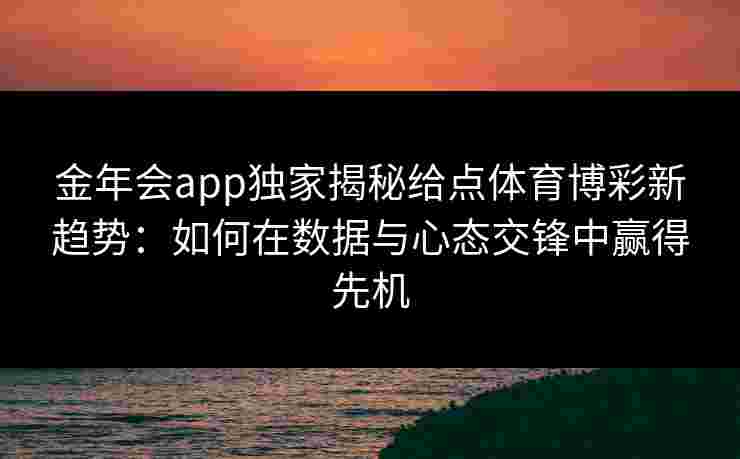 金年会app独家揭秘给点体育博彩新趋势:如何在数据与心态交锋中赢得先机 金年会app独家揭秘给点体育博彩新趋势:如何在数据与心态交锋中赢得先机