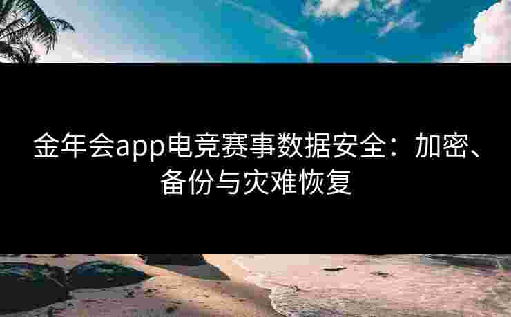 金年会app电竞赛事数据安全:加密、备份与灾难恢复 金年会app电竞赛事数据安全:加密、备份与灾难恢复