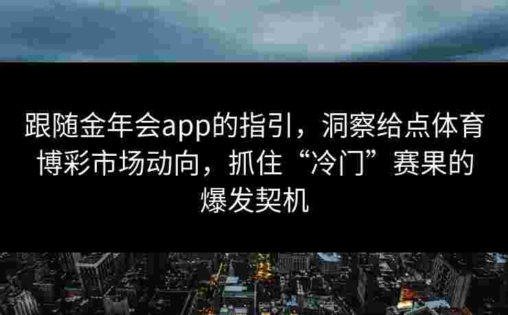 跟随金年会app的指引,洞察给点体育博彩市场动向,抓住“冷门”赛果的爆发契机 跟随金年会app的指引,洞察给点体育博彩市场动向,抓住“冷门”赛果的爆发契机