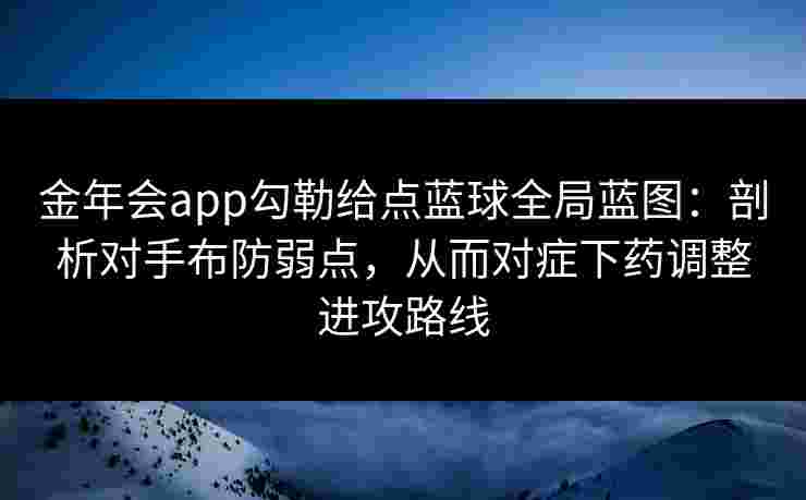 金年会app勾勒给点蓝球全局蓝图:剖析对手布防弱点,从而对症下药调整进攻路线 金年会app勾勒给点蓝球全局蓝图:剖析对手布防弱点,从而对症下药调整进攻路线
