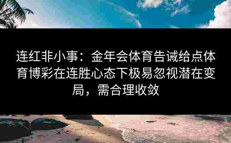 连红非小事:金年会体育告诫给点体育博彩在连胜心态下极易忽视潜在变局,需合理收敛 连红非小事:金年会体育告诫给点体育博彩在连胜心态下极易忽视潜在变局,需合理收敛