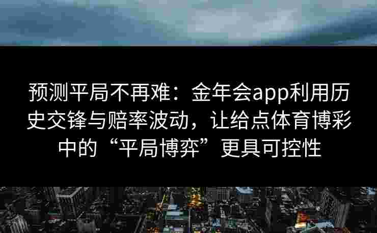 预测平局不再难：金年会app利用历史交锋与赔率波动，让给点体育博彩中的“平局博弈”更具可控性