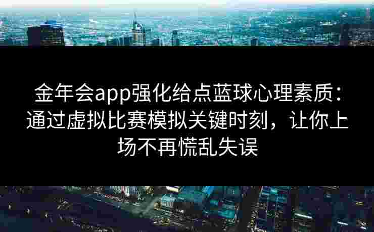 金年会app强化给点蓝球心理素质:通过虚拟比赛模拟关键时刻,让你上场不再慌乱失误 金年会app强化给点蓝球心理素质:通过虚拟比赛模拟关键时刻,让你上场不再慌乱失误