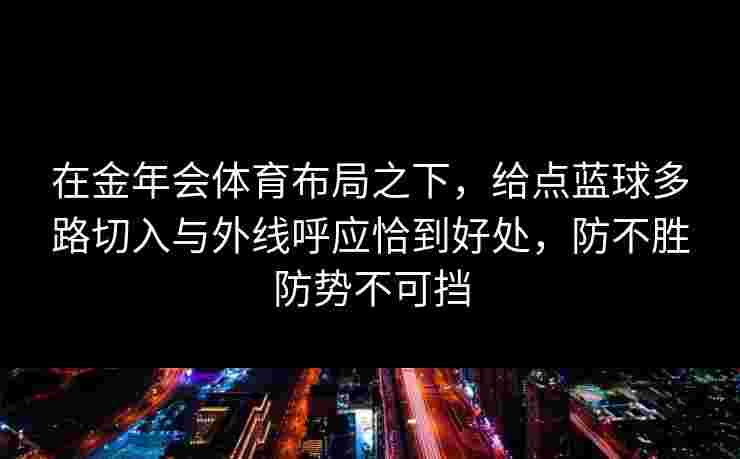 在金年会体育布局之下，给点蓝球多路切入与外线呼应恰到好处，防不胜防势不可挡