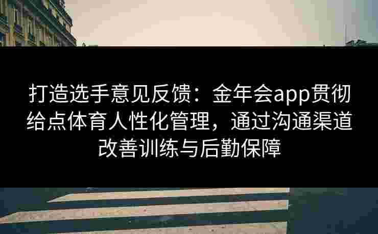 打造选手意见反馈：金年会app贯彻给点体育人性化管理，通过沟通渠道改善训练与后勤保障
