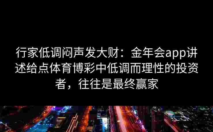 行家低调闷声发大财：金年会app讲述给点体育博彩中低调而理性的投资者，往往是最终赢家