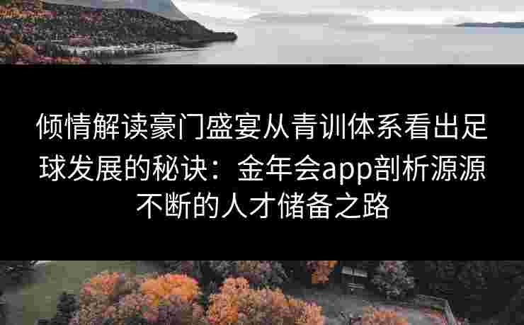 倾情解读豪门盛宴从青训体系看出足球发展的秘诀：金年会app剖析源源不断的人才储备之路