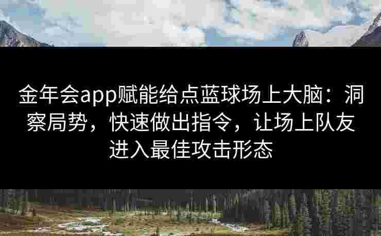 金年会app赋能给点蓝球场上大脑:洞察局势,快速做出指令,让场上队友进入最佳攻击形态 金年会app赋能给点蓝球场上大脑:洞察局势,快速做出指令,让场上队友进入最佳攻击形态