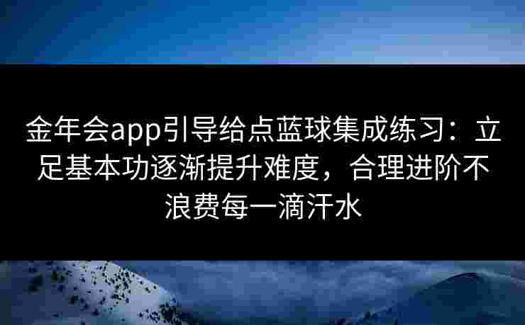金年会app引导给点蓝球集成练习：立足基本功逐渐提升难度，合理进阶不浪费每一滴汗水