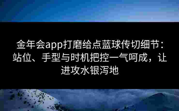 金年会app打磨给点蓝球传切细节：站位、手型与时机把控一气呵成，让进攻水银泻地