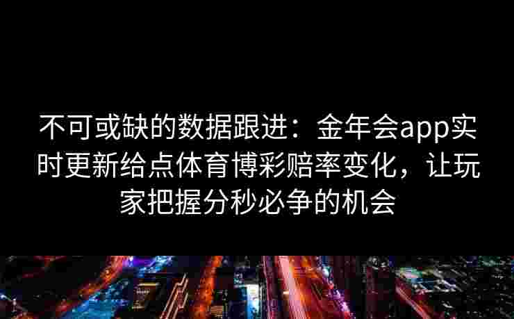 不可或缺的数据跟进：金年会app实时更新给点体育博彩赔率变化，让玩家把握分秒必争的机会