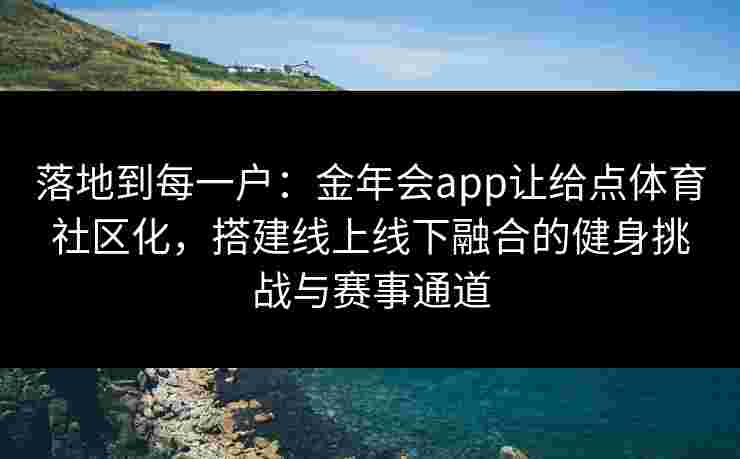 落地到每一户：金年会app让给点体育社区化，搭建线上线下融合的健身挑战与赛事通道