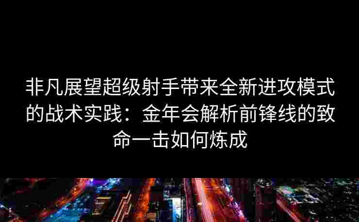 非凡展望超级射手带来全新进攻模式的战术实践：金年会解析前锋线的致命一击如何炼成