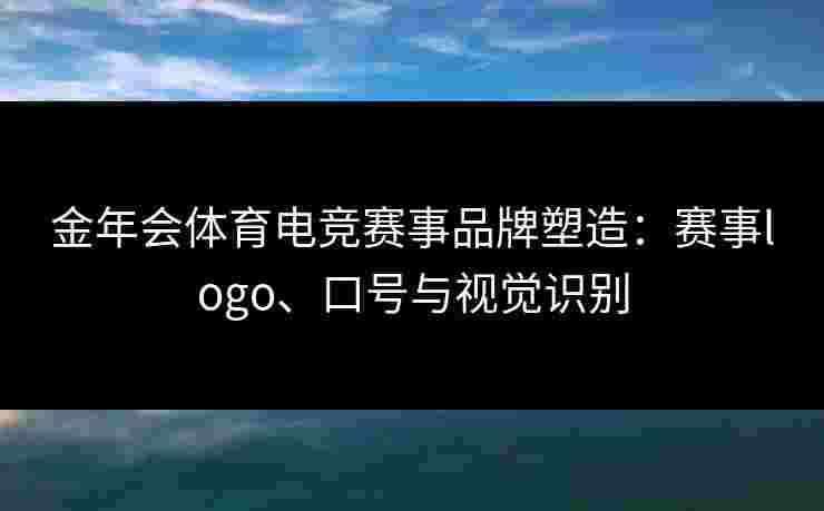 金年会体育电竞赛事品牌塑造：赛事logo、口号与视觉识别
