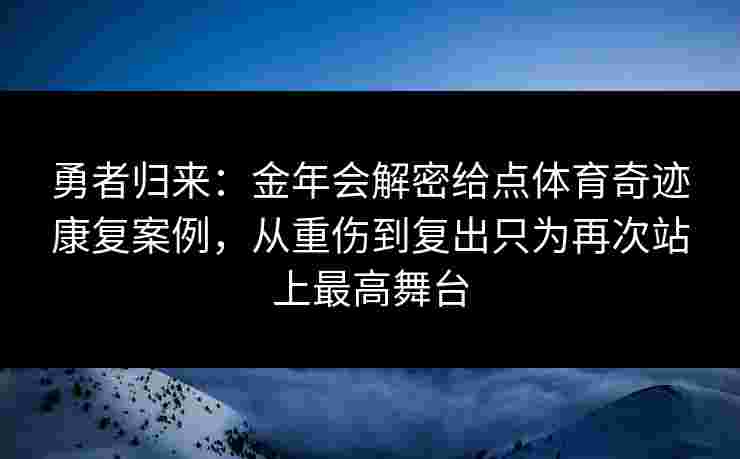 勇者归来:金年会解密给点体育奇迹康复案例,从重伤到复出只为再次站上最高舞台 勇者归来:金年会解密给点体育奇迹康复案例,从重伤到复出只为再次站上最高舞台