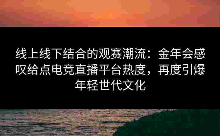 线上线下结合的观赛潮流:金年会感叹给点电竞直播平台热度,再度引爆年轻世代文化 线上线下结合的观赛潮流:金年会感叹给点电竞直播平台热度,再度引爆年轻世代文化