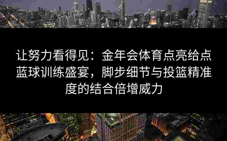 让努力看得见：金年会体育点亮给点蓝球训练盛宴，脚步细节与投篮精准度的结合倍增威力