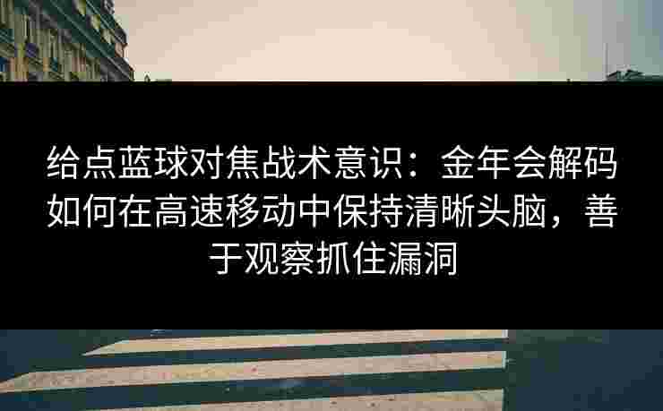 给点蓝球对焦战术意识：金年会解码如何在高速移动中保持清晰头脑，善于观察抓住漏洞