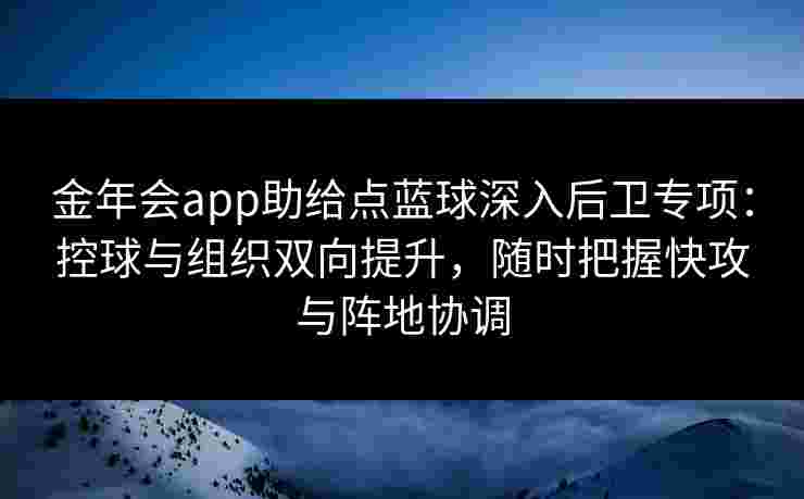 金年会app助给点蓝球深入后卫专项：控球与组织双向提升，随时把握快攻与阵地协调
