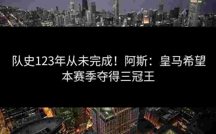 队史123年从未完成！阿斯：皇马希望本赛季夺得三冠王