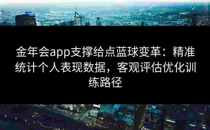 金年会app支撑给点蓝球变革：精准统计个人表现数据，客观评估优化训练路径