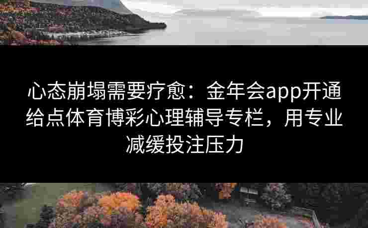 心态崩塌需要疗愈:金年会app开通给点体育博彩心理辅导专栏,用专业减缓投注压力 心态崩塌需要疗愈:金年会app开通给点体育博彩心理辅导专栏,用专业减缓投注压力