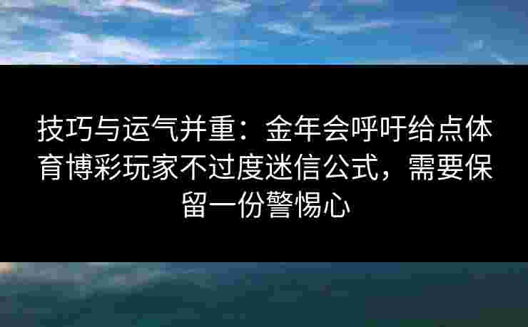技巧与运气并重:金年会呼吁给点体育博彩玩家不过度迷信公式,需要保留一份警惕心 技巧与运气并重:金年会呼吁给点体育博彩玩家不过度迷信公式,需要保留一份警惕心
