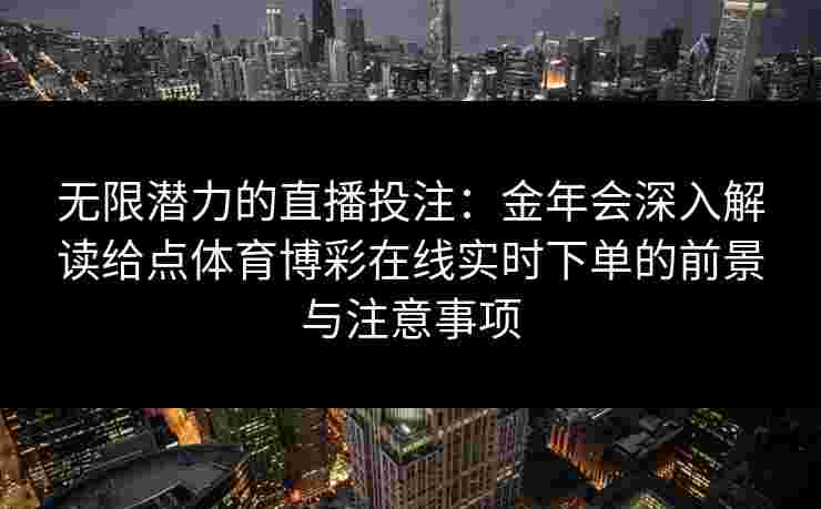 无限潜力的直播投注:金年会深入解读给点体育博彩在线实时下单的前景与注意事项 无限潜力的直播投注:金年会深入解读给点体育博彩在线实时下单的前景与注意事项