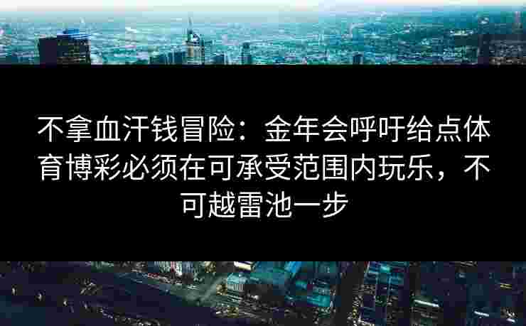 不拿血汗钱冒险:金年会呼吁给点体育博彩必须在可承受范围内玩乐,不可越雷池一步 不拿血汗钱冒险:金年会呼吁给点体育博彩必须在可承受范围内玩乐,不可越雷池一步