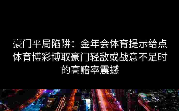 豪门平局陷阱:金年会体育提示给点体育博彩博取豪门轻敌或战意不足时的高赔率震撼 豪门平局陷阱:金年会体育提示给点体育博彩博取豪门轻敌或战意不足时的高赔率震撼