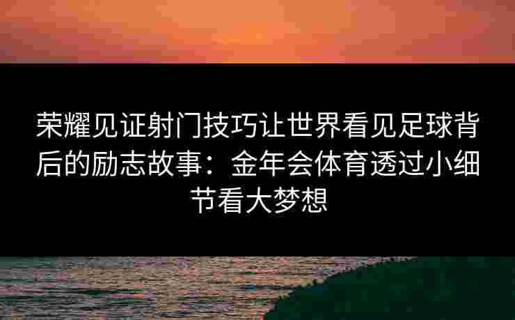 荣耀见证射门技巧让世界看见足球背后的励志故事：金年会体育透过小细节看大梦想