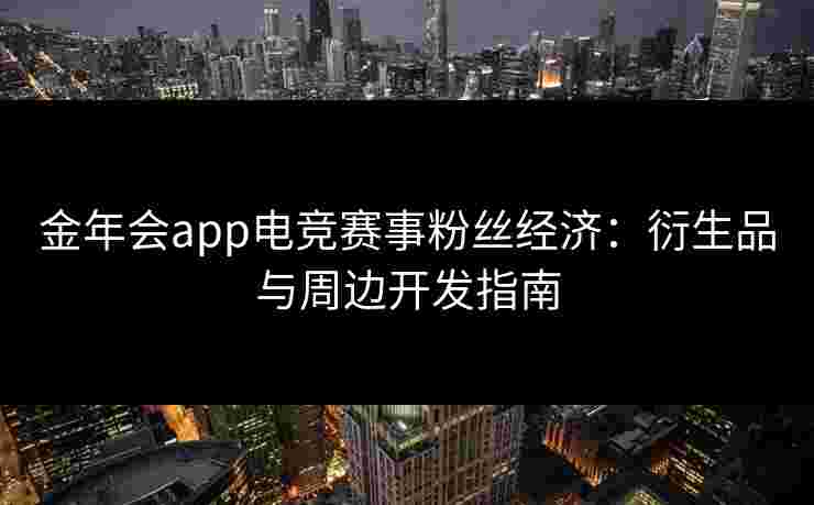 金年会app电竞赛事粉丝经济:衍生品与周边开发指南 金年会app电竞赛事粉丝经济:衍生品与周边开发指南