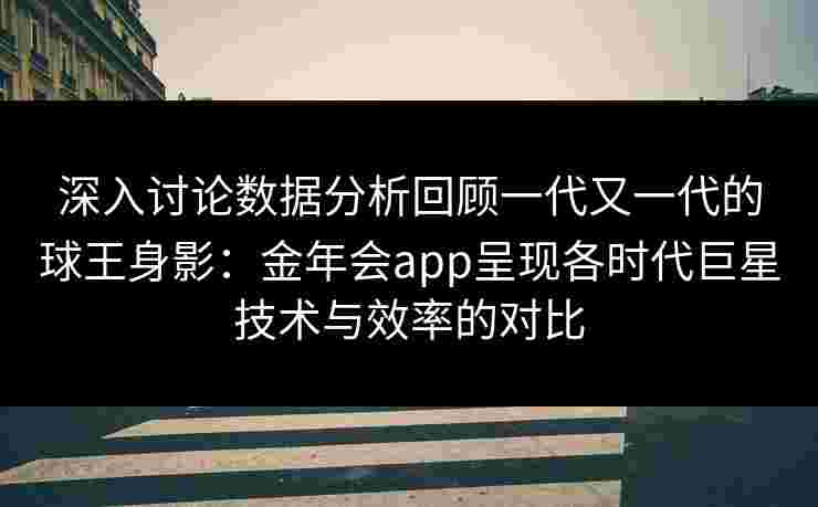 深入讨论数据分析回顾一代又一代的球王身影：金年会app呈现各时代巨星技术与效率的对比