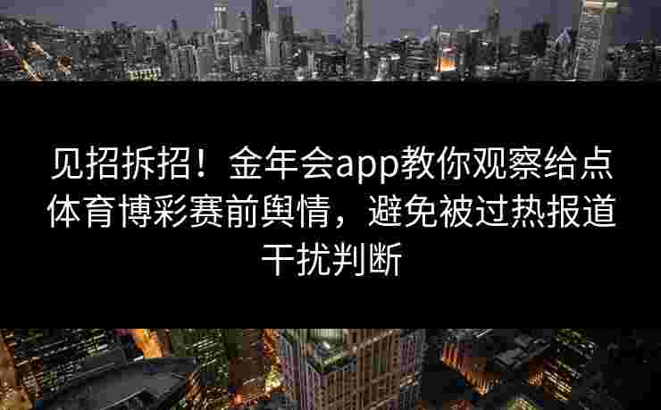 见招拆招!金年会app教你观察给点体育博彩赛前舆情,避免被过热报道干扰判断 见招拆招!金年会app教你观察给点体育博彩赛前舆情,避免被过热报道干扰判断