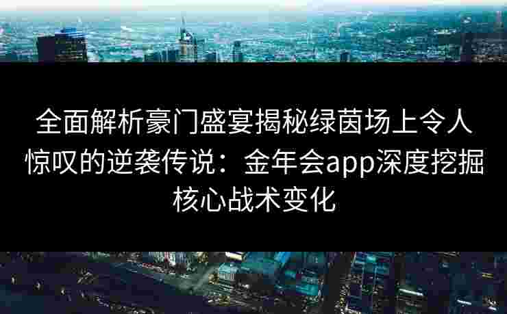 全面解析豪门盛宴揭秘绿茵场上令人惊叹的逆袭传说:金年会app深度挖掘核心战术变化 全面解析豪门盛宴揭秘绿茵场上令人惊叹的逆袭传说:金年会app深度挖掘核心战术变化