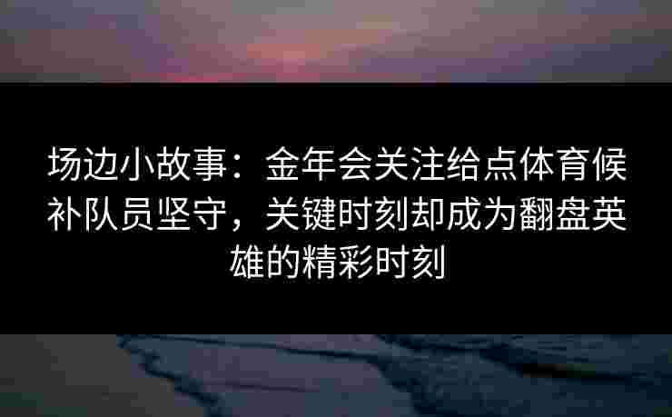 场边小故事:金年会关注给点体育候补队员坚守,关键时刻却成为翻盘英雄的精彩时刻 场边小故事:金年会关注给点体育候补队员坚守,关键时刻却成为翻盘英雄的精彩时刻