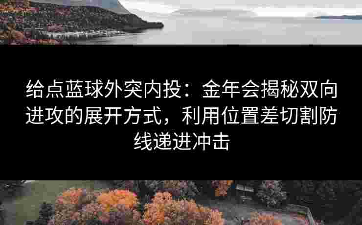 给点蓝球外突内投:金年会揭秘双向进攻的展开方式,利用位置差切割防线递进冲击 给点蓝球外突内投:金年会揭秘双向进攻的展开方式,利用位置差切割防线递进冲击