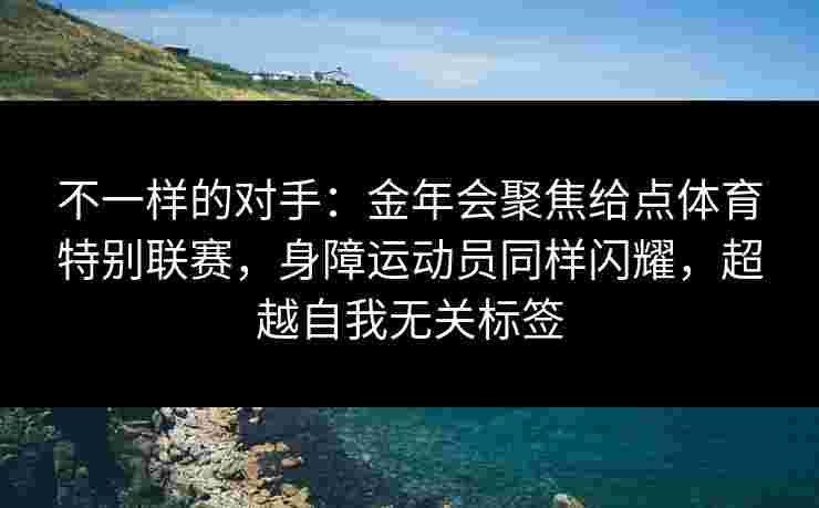 不一样的对手：金年会聚焦给点体育特别联赛，身障运动员同样闪耀，超越自我无关标签