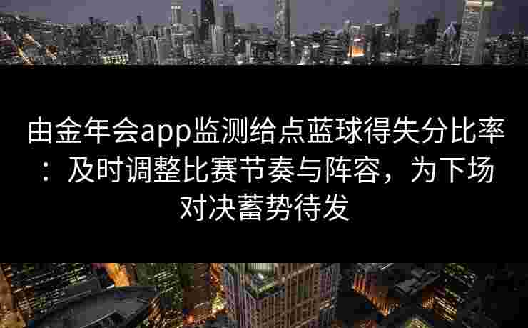 由金年会app监测给点蓝球得失分比率:及时调整比赛节奏与阵容,为下场对决蓄势待发 由金年会app监测给点蓝球得失分比率:及时调整比赛节奏与阵容,为下场对决蓄势待发