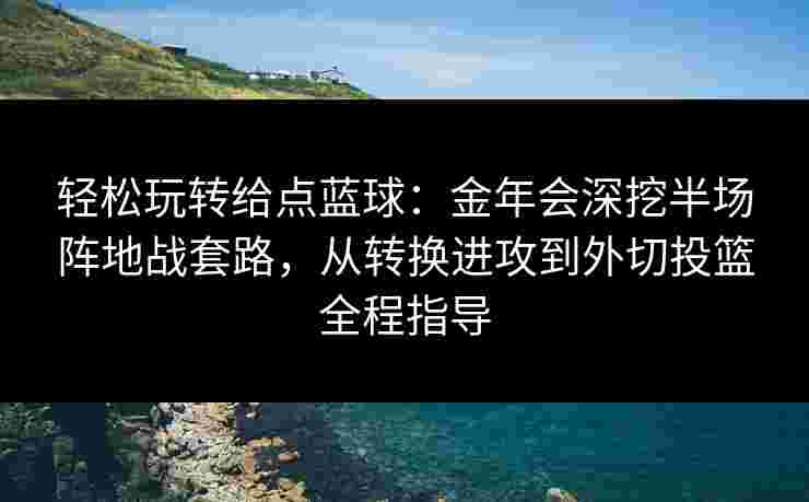 轻松玩转给点蓝球:金年会深挖半场阵地战套路,从转换进攻到外切投篮全程指导 轻松玩转给点蓝球:金年会深挖半场阵地战套路,从转换进攻到外切投篮全程指导