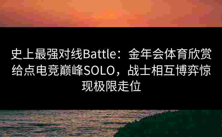 史上最强对线Battle:金年会体育欣赏给点电竞巅峰SOLO,战士相互博弈惊现极限走位 史上最强对线Battle:金年会体育欣赏给点电竞巅峰SOLO,战士相互博弈惊现极限走位