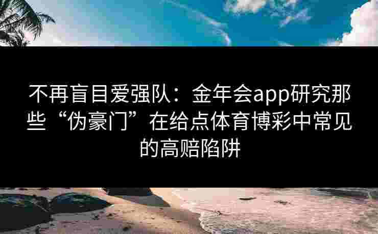 不再盲目爱强队:金年会app研究那些“伪豪门”在给点体育博彩中常见的高赔陷阱 不再盲目爱强队:金年会app研究那些“伪豪门”在给点体育博彩中常见的高赔陷阱