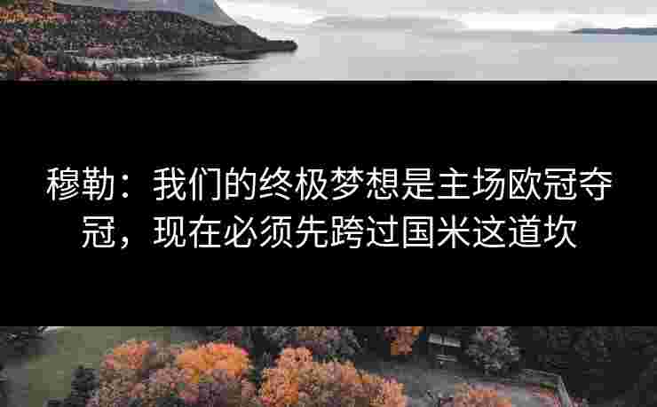 穆勒:我们的终极梦想是主场欧冠夺冠,现在必须先跨过国米这道坎 穆勒:我们的终极梦想是主场欧冠夺冠,现在必须先跨过国米这道坎