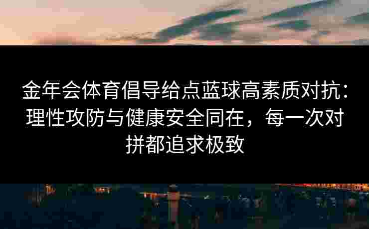 金年会体育倡导给点蓝球高素质对抗:理性攻防与健康安全同在,每一次对拼都追求极致 金年会体育倡导给点蓝球高素质对抗:理性攻防与健康安全同在,每一次对拼都追求极致