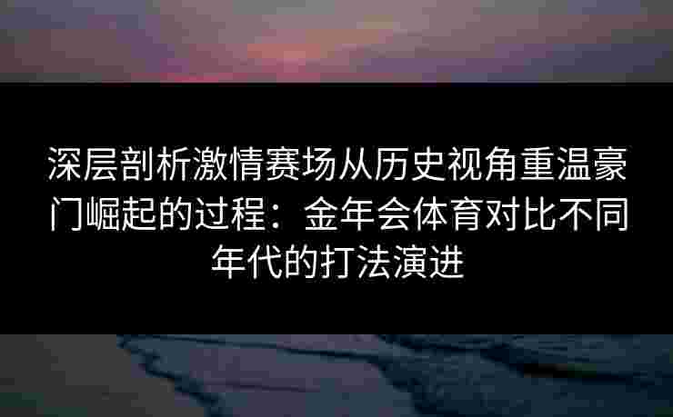 深层剖析激情赛场从历史视角重温豪门崛起的过程：金年会体育对比不同年代的打法演进