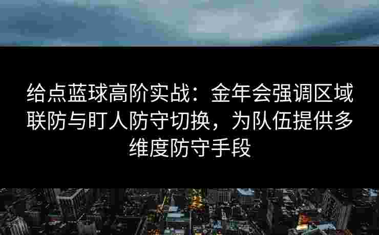 给点蓝球高阶实战：金年会强调区域联防与盯人防守切换，为队伍提供多维度防守手段